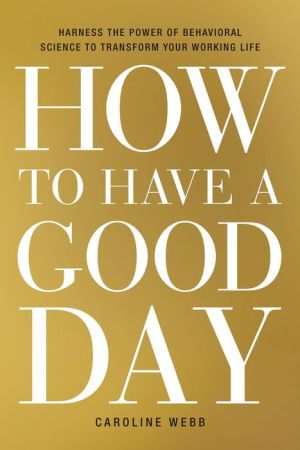 How to Have a Good Day: Harness the Power of Behavioral Science to Transform Your Working Life