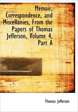 Memoir, Correspondence, and Miscellanies from the Papers of Thomas Jefferson, Volume 4, Part A