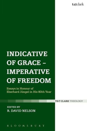 Indicative of Grace - Imperative of Freedom: Essays in honour of Eberhard Jungel in his 80th Year