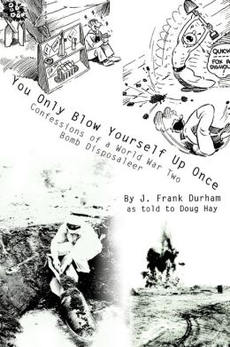 You Only Blow Yourself Up Once: Confessions of a World War Two Bomb Disposaleer J. Frank Durham