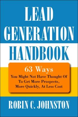 Lead Generation Handbook: 63 Ways You Might Not Have Thought of to Get More Prospects, More Quickly, at Less Cost