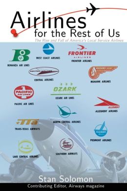 Airlines For the Rest Of Us: The Rise and Fall of America's Local Service Airlines Stanley Solomon