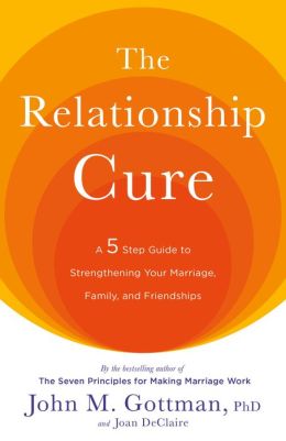 The Relationship Cure: A 5 Step Guide To Strengthening Your Marriage, Family, And Friendships