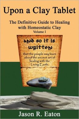 Upon A Clay Tablet, The Definitive Guide To Healing With Homeostatic Clay, Volume I