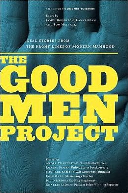 The Good Men Project: Real Stories from the Front Lines of Modern Manhood Tom Matlack <i>editor</i>, James Houghton <i>editor</i> and Larry Bean <i>editor</i>