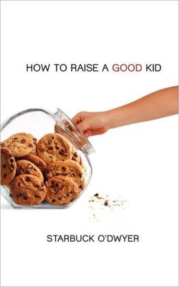 How To Raise A Good Kid: A Guide To Growing Up For Parents And Children Starbuck O'Dwyer