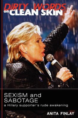 Dirty Words On Clean Skin: Sexism and Sabotage, a Hillary Supporter's Rude Awakening Anita Finlay