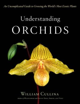 Understanding Orchids: An Uncomplicated Guide to Growing the World's Most Exotic Plants William Cullina