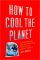 How to Cool the Planet: Geoengineering and the Audacious Quest to Fix Earth's Climate
