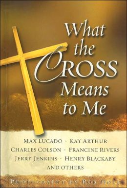 What the Cross Means to Me Max Lucado, Kay Arthur and Charles Colson