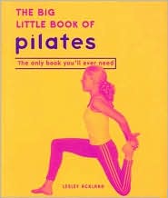 The Big Little Book of Pilates: Reshape Your Body and Change Your Life--the Pilates Way Lesley Ackland