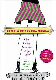 Boys Will Put You on a Pedestal (so They Can Look up Your Skirt): A Dad's Advice for Daughters