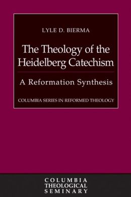 The Theology of the Heidelberg Catechism: A Reformation Synthesis (Columbia Series in Reformed Theology) Lyle D. Bierma