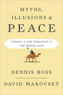 Myths, Illusions, and Peace: Finding a New Direction for America in the Middle East Dennis Ross and David Makovsky