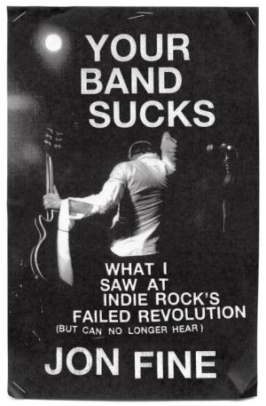 Your Band Sucks: What I Saw at Indie Rock's Failed Revolution (But Can No Longer Hear)