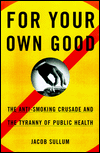For Your Own Good: The Anti-Smoking Crusade and the Tyranny of Public Health