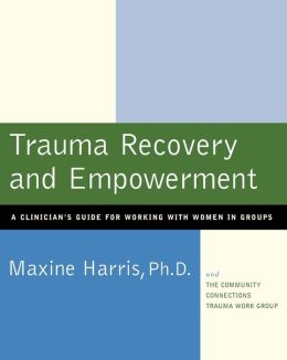 Trauma Recovery and Empowerment: A Clinician's Guide for Working with Women in Groups Maxine Harris