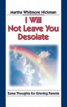 I Will Not Leave You Desolate: Some Thoughts for Grieving Parents Martha Whitmore Hickman