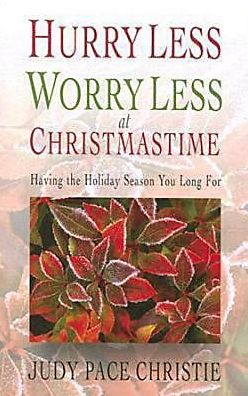 Hurry Less, Worry Less at Christmas: Having the Holiday Season You Long For Judy Pace Christie