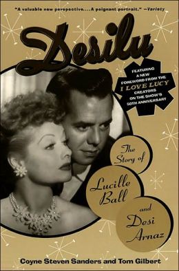 Desilu: The Story of Lucille Ball and Desi Arnaz Coyne S. Sanders and Tom Gilbert