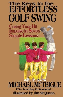 The Keys to the Effortless Golf Swing: Curing Your Hit Impulse in Seven Simple Lessons Michael McTeigue and Jim McQueen