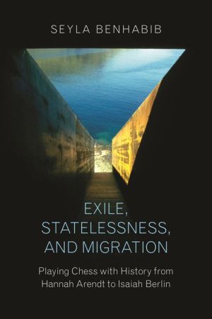 Book Exile, Statelessness, and Migration: Playing Chess with History from Hannah Arendt to Isaiah Berlin