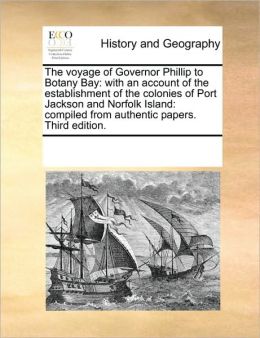 The voyage of Governor Phillip to Botany Bay: with an account of the establishment of the colonies of Port Jackson and Norfolk Island: compiled from authentic papers. Third edition. See Notes Multiple Contributors