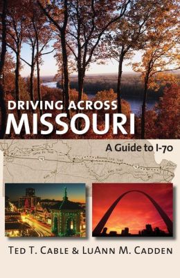 Driving Across Missouri: A Guide to I-70 Ted T. Cable and Luann M. Cadden