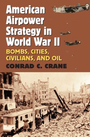 American Airpower Strategy in World War II: Bombs, Cities, Civilians, and Oil