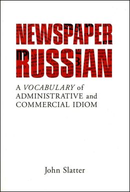 Newspaper Russian: A Vocabulary of Administrative and Commercial Idiom John Slatter