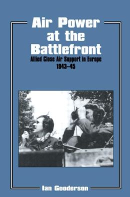 Air Power at the Battlefront: Allied Close Air Support in Europe 1943-45 (Studies in Air Power) Dr Ian Gooderson