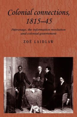 Colonial Connections, 1815-45: Patronage, the Information Revolution and Colonial Government