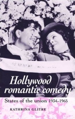 Hollywood Romantic Comedy: States of the Union, 1934-1965 Kathrina Glitre