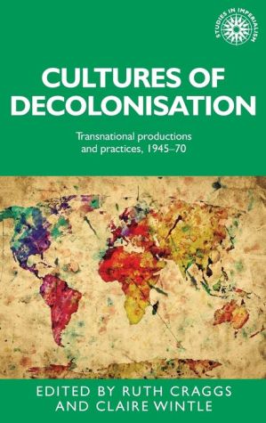 Cultures of decolonisation: Transnational productions and practices, 194570