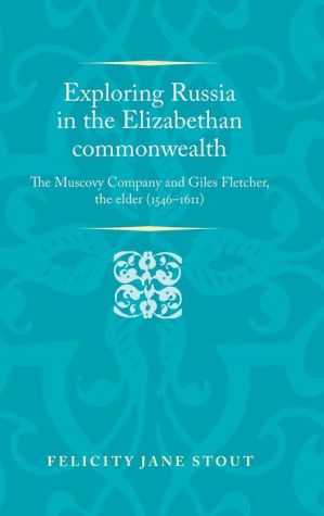 Exploring Russia in the Elizabethan commonwealth: The Muscovy Company and Giles Fletcher, the elder (15461611)