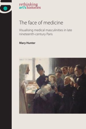 The face of medicine: Visualising medical masculinities in late nineteenth-century Paris