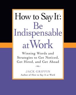 How to Say It: Be Indispensable at Work: Winning Words and Strategies to Get Noticed, Get Hired, andGet Ahead