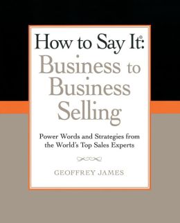 How to Say It: Business to Business Selling: Power Words and Strategies from the World's Top Sales Experts