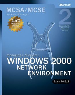 MCSA/MCSE Self Paced Training Kit: Managing a Microsoft Windows 2000 Network Environment: Exam 70-218 Microsoft Corporation