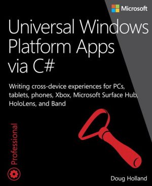 Universal Windows Platform Apps via C#: Writing cross-device experiences for PCs, tablets, phones, Xbox, Microsoft Surface Hub, HoloLens, and Band