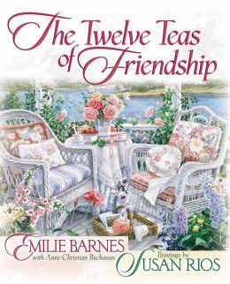 The Twelve Teas® of Friendship Emilie Barnes, Anne Christian Buchanan and Susan Rios