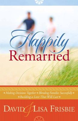 Happily Remarried: Making Decisions Together * Blending Families Successfully * Building a Love That Will Last David Frisbie and Lisa Frisbie