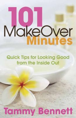 101 MakeOver Minutes: Quick Tips for Looking Good from the Inside Out Tammy Bennett