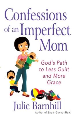 Confessions of an Imperfect Mom: God's Path to Less Guilt and More Grace Julie Ann Barnhill