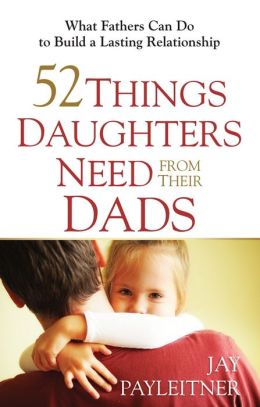 52 Things Daughters Need from Their Dads: What Fathers Can Do to Build a Lasting Relationship Jay Payleitner