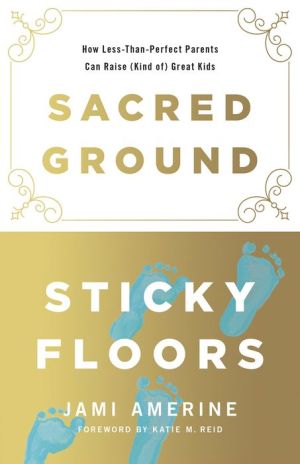Sacred Ground, Sticky Floors: How Less-Than-Perfect Parents Can Raise (Kind of) Great Kids
