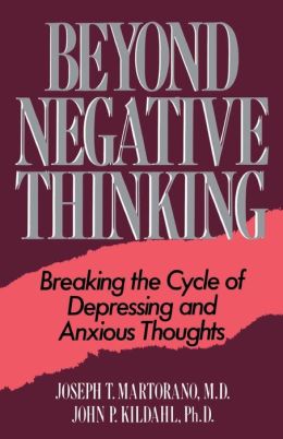 Beyond Negative Thinking: Breaking The Cycle Of Depressing And Anxious Thoughts Joseph T. Martorano and John P. Kildahl
