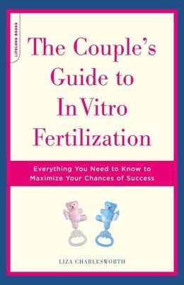 The Couple's Guide to In Vitro Fertilization: Everything You Need to Know to Maximize Your Chances of Success