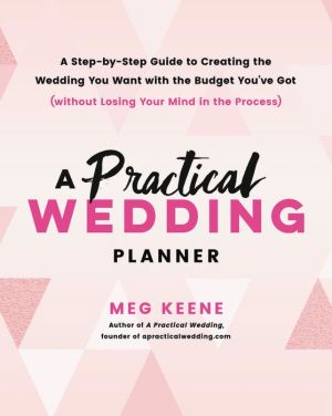 A Practical Wedding Planner: A Step-by-Step Guide to Creating the Wedding You Want with the Budget You've Got (without Losing Your Mind in the Process)