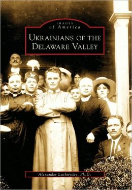 Ukrainians of the Delaware Valley (Images of America) (Images of America (Arcadia Publishing)) Alexander Lushnycky